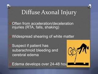 Diffuse Axonal Injury
O Often from acceleration/deceleration
 injuries (RTA, falls, shaking)

O Widespread shearing of white matter

O Suspect if patient has
 subarachnoid bleeding and
 cerebral edema

O Edema develops over 24-48 hours
 