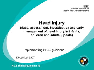 Head injury
       triage, assessment, investigation and early
          management of head injury in infants,
               children and adults (update)



          Implementing NICE guidance

    December 2007


NICE clinical guideline 56
 