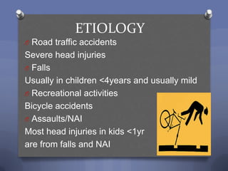 ETIOLOGY
O Road traffic accidents
Severe head injuries
O Falls
Usually in children <4years and usually mild
O Recreational activities
Bicycle accidents
O Assaults/NAI
Most head injuries in kids <1yr
are from falls and NAI
 