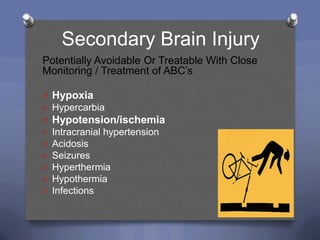 Secondary Brain Injury
Potentially Avoidable Or Treatable With Close
Monitoring / Treatment of ABC‟s

O Hypoxia
O Hypercarbia
O Hypotension/ischemia
O   Intracranial hypertension
O   Acidosis
O   Seizures
O   Hyperthermia
O   Hypothermia
O   Infections
 