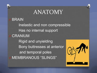 ANATOMY
O BRAIN
     Inelastic and non compressible
     Has no internal support
O CRANIUM
     Rigid and unyielding
     Bony buttresses at anterior
      and temporal poles
O MEMBRANOUS “SLINGS”
 