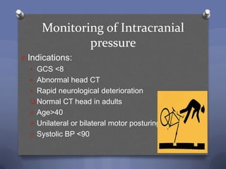 Monitoring of Intracranial
              pressure
O Indications:
    GCS <8
    Abnormal head CT
    Rapid neurological deterioration
    Normal CT head in adults
   O Age>40
   O Unilateral or bilateral motor posturing
   O Systolic BP <90
 