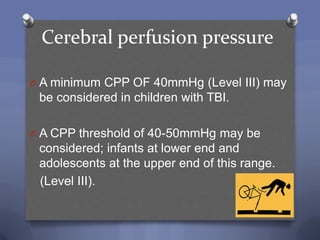 Cerebral perfusion pressure

O A minimum CPP OF 40mmHg (Level III) may
 be considered in children with TBI.

O A CPP threshold of 40-50mmHg may be
 considered; infants at lower end and
 adolescents at the upper end of this range.
 (Level III).
 