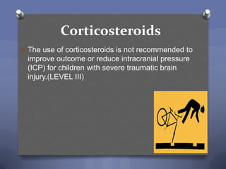 Corticosteroids
O The use of corticosteroids is not recommended to
 improve outcome or reduce intracranial pressure
 (ICP) for children with severe traumatic brain
 injury.(LEVEL III)
 