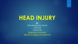1

HEAD INJURY
by
Zainulaabdeen Saad
Laith Ali
M.B.CH.B
Baghdad University
Alkindy College Of Medicine

 