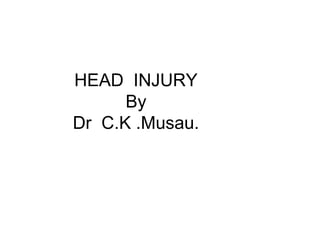 HEAD INJURY
By
Dr C.K .Musau.
 