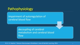 Pathophysiology
Impairment of autoregulation of
cerebral blood flow
decoupling of cerebral
metabolism and cerebral blood
flow
6M. G. H. Gephart. Tarascon Neurosurgery Pocketbook. Jones & Bartlett Learning, 2014.
 