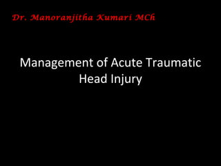 Management of Acute Traumatic
Head Injury
Dr. Manoranjitha Kumari MCh
 