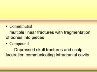 • Comminuted
multiple linear fractures with fragmentation
of bones into pieces
• Compound
Depressed skull fractures and scalp
laceration communicating intracranial cavity
 