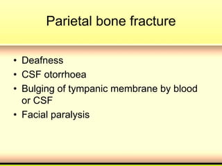 Parietal bone fracture
• Deafness
• CSF otorrhoea
• Bulging of tympanic membrane by blood
or CSF
• Facial paralysis
 