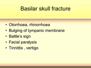 Basilar skull fracture
• Otorrhoea, rhinorrhoea
• Bulging of tympanic membrane
• Battle’s sign
• Facial paralysis
• Tinnittis , vertigo
 