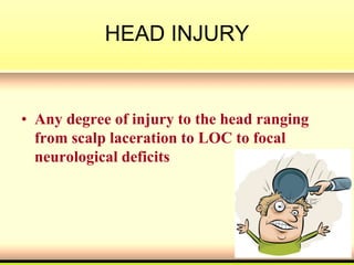 HEAD INJURY
• Any degree of injury to the head ranging
from scalp laceration to LOC to focal
neurological deficits
 