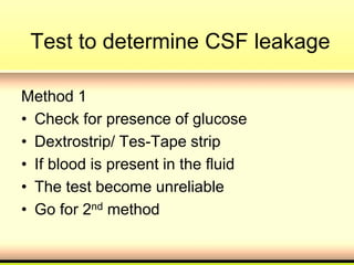 Test to determine CSF leakage
Method 1
• Check for presence of glucose
• Dextrostrip/ Tes-Tape strip
• If blood is present in the fluid
• The test become unreliable
• Go for 2nd method
 