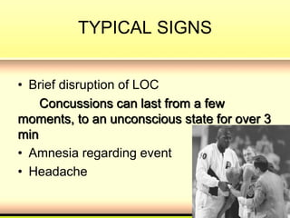 TYPICAL SIGNS
• Brief disruption of LOC
Concussions can last from a few
moments, to an unconscious state for over 3
min
• Amnesia regarding event
• Headache
 