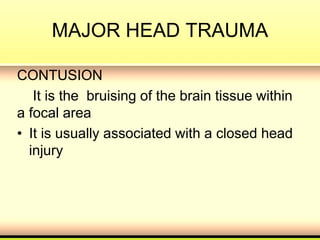 MAJOR HEAD TRAUMA
CONTUSION
It is the bruising of the brain tissue within
a focal area
• It is usually associated with a closed head
injury
 