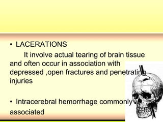 • LACERATIONS
It involve actual tearing of brain tissue
and often occur in association with
depressed ,open fractures and penetrating
injuries
• Intracerebral hemorrhage commonly
associated
 