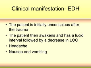 Clinical manifestation- EDH
• The patient is initially unconscious after
the trauma
• The patient then awakens and has a lucid
interval followed by a decrease in LOC
• Headache
• Nausea and vomiting
 