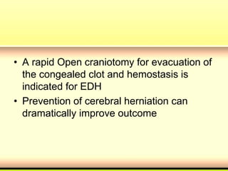 • A rapid Open craniotomy for evacuation of
the congealed clot and hemostasis is
indicated for EDH
• Prevention of cerebral herniation can
dramatically improve outcome
 