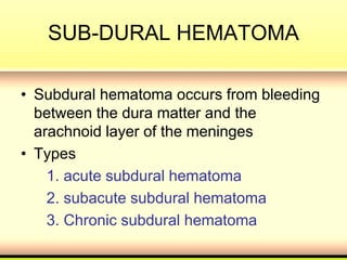 SUB-DURAL HEMATOMA
• Subdural hematoma occurs from bleeding
between the dura matter and the
arachnoid layer of the meninges
• Types
1. acute subdural hematoma
2. subacute subdural hematoma
3. Chronic subdural hematoma
 