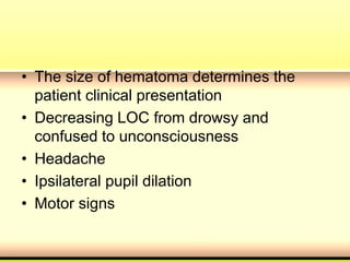 • The size of hematoma determines the
patient clinical presentation
• Decreasing LOC from drowsy and
confused to unconsciousness
• Headache
• Ipsilateral pupil dilation
• Motor signs
 