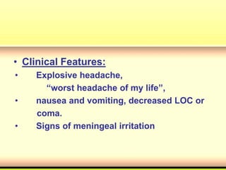 • Clinical Features:
• Explosive headache,
“worst headache of my life”,
• nausea and vomiting, decreased LOC or
coma.
• Signs of meningeal irritation
 