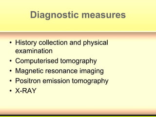Diagnostic measures
• History collection and physical
examination
• Computerised tomography
• Magnetic resonance imaging
• Positron emission tomography
• X-RAY
 