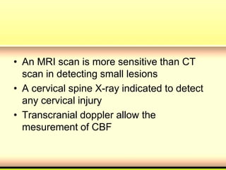 • An MRI scan is more sensitive than CT
scan in detecting small lesions
• A cervical spine X-ray indicated to detect
any cervical injury
• Transcranial doppler allow the
mesurement of CBF
 