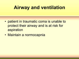 Airway and ventilation
• patient in traumatic coma is unable to
protect their airway and is at risk for
aspiration
• Maintain a normocapnia
 