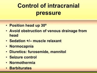 Control of intracranial
pressure
• Position head up 30º
• Avoid obstruction of venous drainage from
head
• Sedation +/– muscle relaxant
• Normocapnia
• Diuretics: furosemide, mannitol
• Seizure control
• Normothermia
• Barbiturates
 