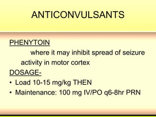 ANTICONVULSANTS
PHENYTOIN
where it may inhibit spread of seizure
activity in motor cortex
DOSAGE-
• Load 10-15 mg/kg THEN
• Maintenance: 100 mg IV/PO q6-8hr PRN
 