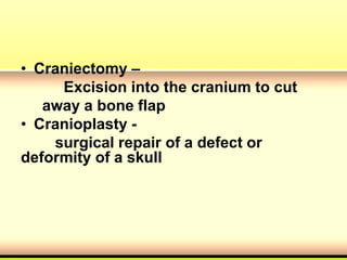 • Craniectomy –
Excision into the cranium to cut
away a bone flap
• Cranioplasty -
surgical repair of a defect or
deformity of a skull
 