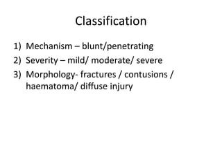 Classification
1) Mechanism – blunt/penetrating
2) Severity – mild/ moderate/ severe
3) Morphology- fractures / contusions /
haematoma/ diffuse injury
 