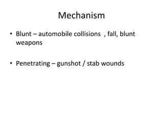 Mechanism
• Blunt – automobile collisions , fall, blunt
weapons
• Penetrating – gunshot / stab wounds
 