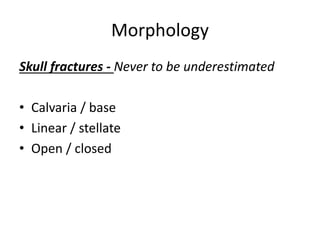 Morphology
Skull fractures - Never to be underestimated
• Calvaria / base
• Linear / stellate
• Open / closed
 