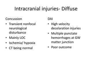 Intracranial injuries- Diffuse
Concussion
• Transient nonfocal
neurological
disturbance
• Mainly LOC
• Ischemia/ hypoxia
• CT being normal
DAI
• High velocity
decelaration injuries
• Multiple punctate
hemorrhages at GW
matter junction
• Poor outcome
 