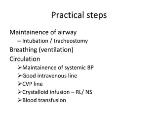 Practical steps
Maintainence of airway
– Intubation / tracheostomy
Breathing (ventilation)
Circulation
Maintainence of systemic BP
Good intravenous line
CVP line
Crystalloid infusion – RL/ NS
Blood transfusion
 
