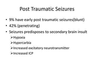 Post Traumatic Seizures
• 9% have early post traumatic seizures(blunt)
• 42% (penetrating)
• Seizures predisposes to secondary brain insult
Hypoxia
Hypercarbia
Increased excitatory neurotransmitter
Increased ICP
 