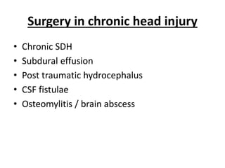 Surgery in chronic head injury
• Chronic SDH
• Subdural effusion
• Post traumatic hydrocephalus
• CSF fistulae
• Osteomylitis / brain abscess
 