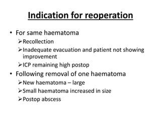 Indication for reoperation
• For same haematoma
Recollection
Inadequate evacuation and patient not showing
improvement
ICP remaining high postop
• Following removal of one haematoma
New haematoma – large
Small haematoma increased in size
Postop abscess
 