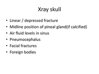 Xray skull
• Linear / depressed fracture
• Midline position of pineal gland(if calcified)
• Air fluid levels in sinus
• Pneumocephalus
• Facial fractures
• Foreign bodies
 