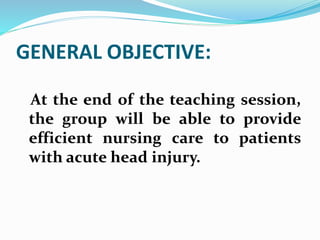 GENERAL OBJECTIVE:
At the end of the teaching session,
the group will be able to provide
efficient nursing care to patients
with acute head injury.
 