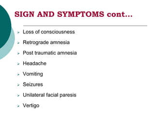 SIGN AND SYMPTOMS cont…
 Loss of consciousness
 Retrograde amnesia
 Post traumatic amnesia
 Headache
 Vomiting
 Seizures
 Unilateral facial paresis
 Vertigo
 