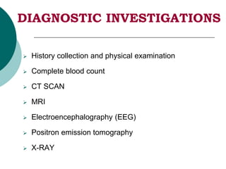 DIAGNOSTIC INVESTIGATIONS
 History collection and physical examination
 Complete blood count
 CT SCAN
 MRI
 Electroencephalography (EEG)
 Positron emission tomography
 X-RAY
 