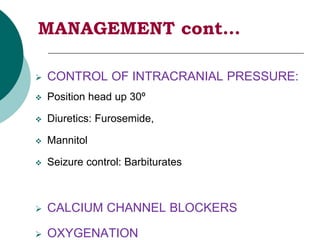 MANAGEMENT cont…
 CONTROL OF INTRACRANIAL PRESSURE:
 Position head up 30º
 Diuretics: Furosemide,
 Mannitol
 Seizure control: Barbiturates
 CALCIUM CHANNEL BLOCKERS
 OXYGENATION
 