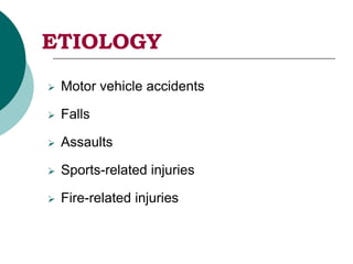ETIOLOGY
 Motor vehicle accidents
 Falls
 Assaults
 Sports-related injuries
 Fire-related injuries
 