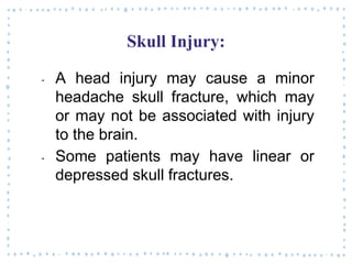 Skull Injury:
‐ A head injury may cause a minor
headache skull fracture, which may
or may not be associated with injury
to the brain.
‐ Some patients may have linear or
depressed skull fractures.
 