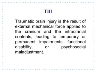 TBI
‐ Traumatic brain injury is the result of
external mechanical force applied to
the cranium and the intracranial
contents, leading to temporary or
permanent impairments, functional
disability, or psychosocial
maladjustment.
 