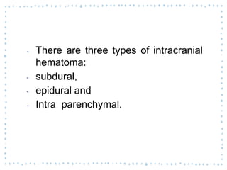 ‐ There are three types of intracranial
hematoma:
‐ subdural,
‐ epidural and
‐ Intra parenchymal.
 