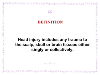 “DEFINITION
‐ Head injury includes any trauma to
the scalp, skull or brain tissues either
singly or collectively.
 