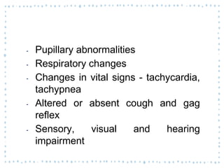 ‐ Pupillary abnormalities
‐ Respiratory changes
‐ Changes in vital signs - tachycardia,
tachypnea
‐ Altered or absent cough and gag
reflex
‐ Sensory, visual and hearing
impairment
 